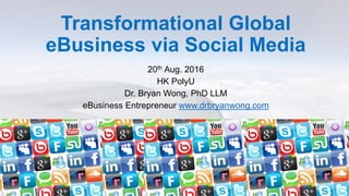 Transformational Global
eBusiness via Social Media
20th Aug. 2016
HK PolyU
Dr. Bryan Wong, PhD LLM
eBusiness Entrepreneur www.drbryanwong.com
 