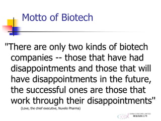 Motto of Biotech
"There are only two kinds of biotech
companies -- those that have had
disappointments and those that will
have disappointments in the future,
the successful ones are those that
work through their disappointments''
(Love, the chief executive, Nuvelo Pharma)
 