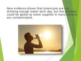 New evidence shows that Americans are not
drinking enough water each day, but the problem
could be global as water supplie...