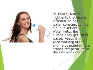Dr. Pankaj Naram
highlights the recent
information about
water consumption as
a public service.
Water helps the
human body...