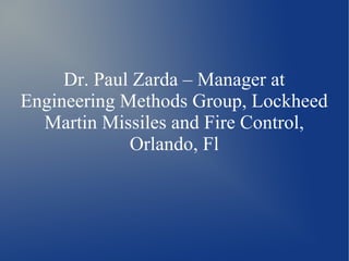 Dr. Paul Zarda – Manager at
Engineering Methods Group, Lockheed
Martin Missiles and Fire Control,
Orlando, Fl
 