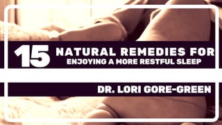 15 ENJOYING A MORE RESTFUL SLEEP
NATURAL REMEDIES FOR
DR. LORI GORE-GREEN
 
