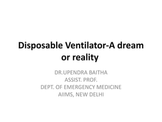 Disposable Ventilator-A dream
or reality
DR.UPENDRA BAITHA
ASSIST. PROF.
DEPT. OF EMERGENCY MEDICINE
AIIMS, NEW DELHI
 
