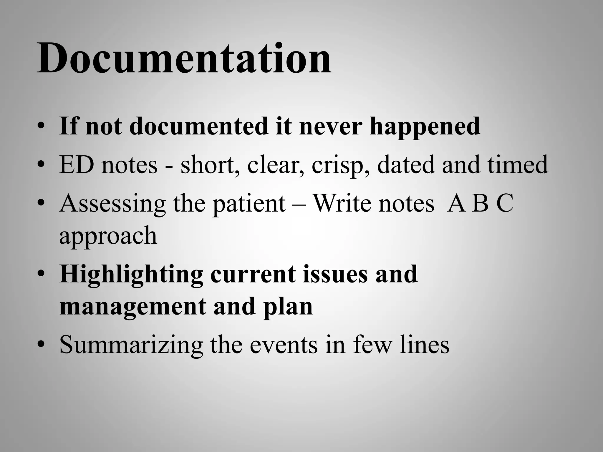 Documentation
• If not documented it never happened
• ED notes - short, clear, crisp, dated and timed
• Assessing the patient – Write notes A B C
approach
• Highlighting current issues and
management and plan
• Summarizing the events in few lines
 