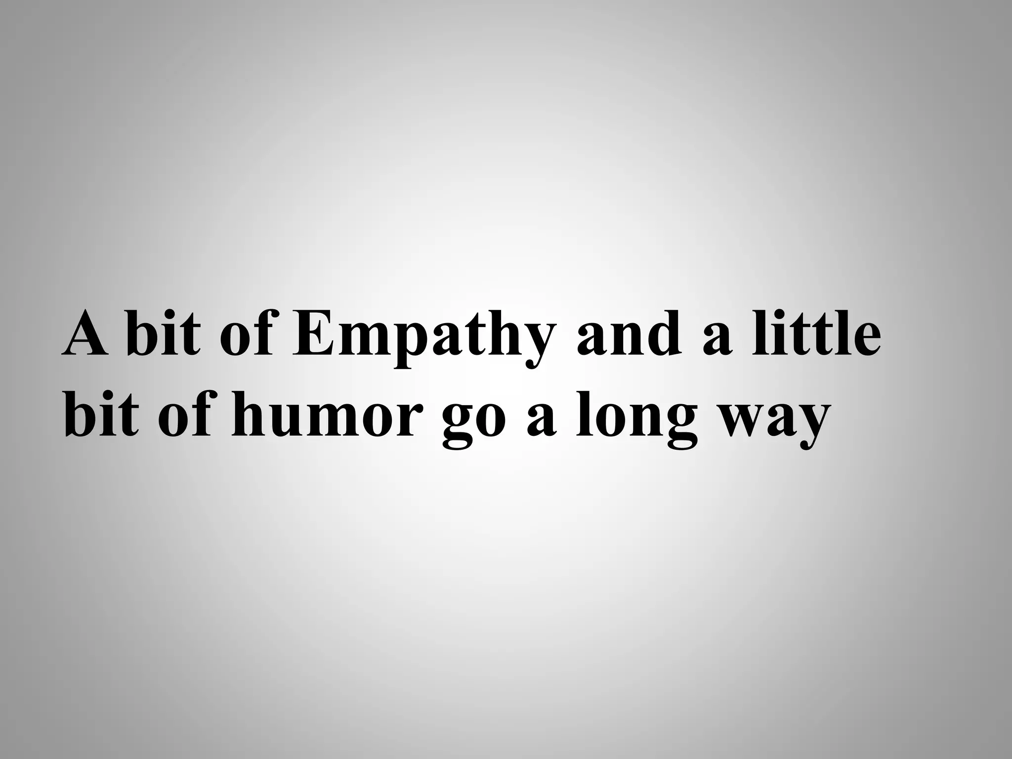 A bit of Empathy and a little
bit of humor go a long way
 