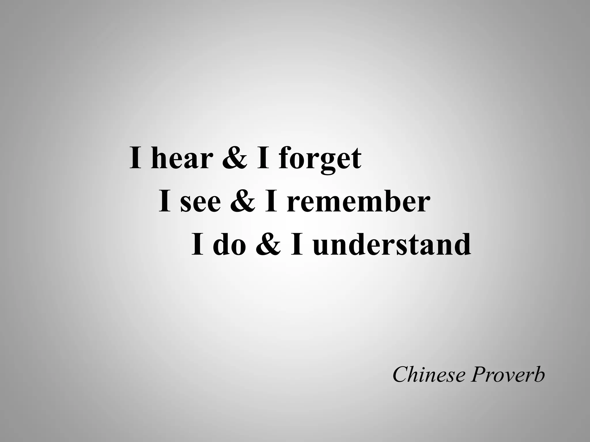I hear & I forget
I see & I remember
I do & I understand
Chinese Proverb
 