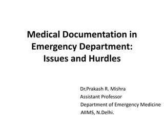 Medical Documentation in
Emergency Department:
Issues and Hurdles
Dr.Prakash R. Mishra
Assistant Professor
Department of Emergency Medicine
AIIMS, N.Delhi.
 