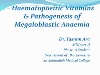 Haematopoeitic Vitamins
& Pathogenesis of
Megaloblastic Anaemia
Dr. Tasnim Ara
MD(part-I)
Phase -A Student
Department of Biochemistry
Sir Salimullah Medical College
 