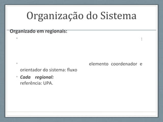 Organização do Sistema
Organizado em regionais:
• :
• elemento coordenador e
orientador do sistema: fluxo
• Cada regional:
referência: UPA.
 
