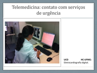 Telemedicina: contato com serviços
de urgência
UCO HC-UFMG:
Eletrocardiografia digital.
 