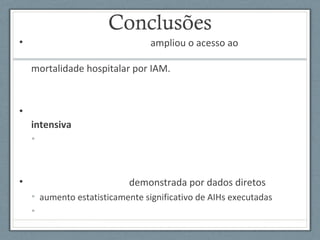 Conclusões
• ampliou o acesso ao
mortalidade hospitalar por IAM.
•
intensiva
•
• demonstrada por dados diretos
• aumento estatisticamente significativo de AIHs executadas
•
 