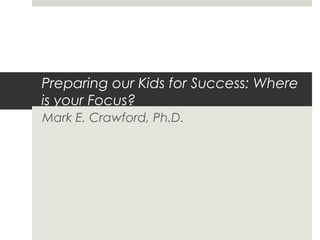 Preparing our Kids for Success: Where
is your Focus?
Mark E. Crawford, Ph.D.
 