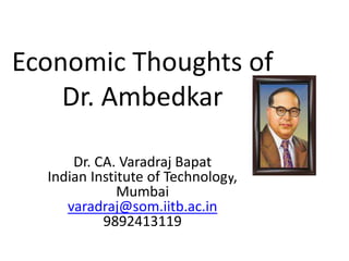 Economic Thoughts of
Dr. Ambedkar
Dr. CA. Varadraj Bapat
Indian Institute of Technology,
Mumbai
varadraj@som.iitb.ac.in
9892413119
 