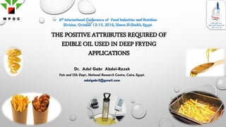 THE POSITIVE ATTRIBUTES REQUIRED OF
EDIBLE OIL USED IN DEEP FRYING
APPLICATIONS
Dr. Adel Gabr Abdel-Razek
Fats and Oils Dept., National Research Centre, Cairo, Egypt.
adelgabr2@gmail.com
6th International Conference of Food Industries and Nutrition
Division. October 12-15, 2016, Sharm El-Sheikh, Egypt.
 