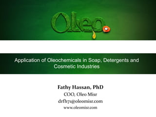 Application of Oleochemicals in Soap, Detergents and
Cosmetic Industries
Fathy Hassan, PhD
COO, Oleo Misr
drfh71@oleomisr.com
www.oleomisr.com
 