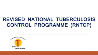 REVISED NATIONAL TUBERCULOSIS
CONTROL PROGRAMME (RNTCP)
1
 