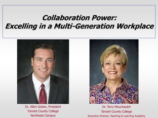 Collaboration Power:
Excelling in a Multi-Generation Workplace
Dr. Allen Goben, President
Tarrant County College
Northeast Campus
Dr. Terry Mouchayleh
Tarrant County College
Executive Director, Teaching & Learning Academy
 