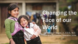 Changing the
Face of our
World
Dr. William P. Magee, Jr., D.D.S., M.D.
CEO and Co-Founder, Operation Smile
 