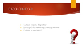 CASO CLÍNICO III
 ¿Cuál es la sospecha diagnóstica?
 ¿Qué diagnóstico diferencial podríamos plantearnos?
 ¿Cuál sería su tratamiento?
 