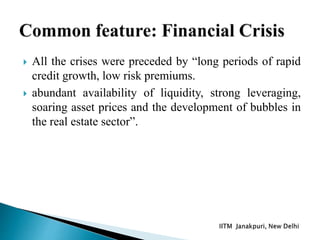  All the crises were preceded by “long periods of rapid
credit growth, low risk premiums.
 abundant availability of liquidity, strong leveraging,
soaring asset prices and the development of bubbles in
the real estate sector”.
 