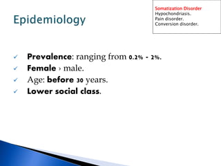  Prevalence: ranging from 0.2% - 2%.
 Female › male.
 Age: before 30 years.
 Lower social class.
Somatization Disorder
Hypochondriasis.
Pain disorder.
Conversion disorder.
 