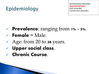  Prevalence: ranging from 1% - 5%.
 Female = Male.
 Age: from 20 to 30 years.
 Upper social class.
 Chronic Course.
Somatization Disorder
Hypochondriasis.
Pain disorder.
Conversion disorder.
 