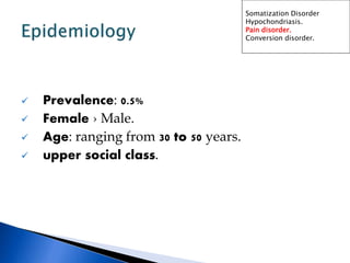  Prevalence: 0.5%
 Female › Male.
 Age: ranging from 30 to 50 years.
 upper social class.
Somatization Disorder
Hypochondriasis.
Pain disorder.
Conversion disorder.
 
