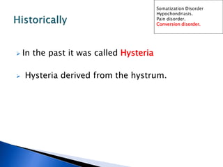  In the past it was called Hysteria
 Hysteria derived from the hystrum.
Somatization Disorder
Hypochondriasis.
Pain disorder.
Conversion disorder.
 