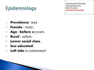  Prevalence : 0.5%
 Female › male.
 Age : before 20 years.
 Rural › urban.
 Lower social class.
 less educated.
 Left side is commoner!
Somatization Disorder
Hypochondriasis.
Pain disorder.
Conversion disorder.
 
