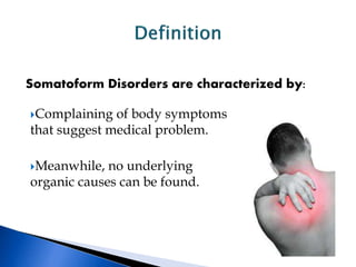 Somatoform Disorders are characterized by:
Complaining of body symptoms
that suggest medical problem.
Meanwhile, no underlying
organic causes can be found.
 