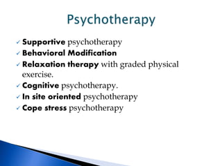  Supportive psychotherapy
 Behavioral Modification
 Relaxation therapy with graded physical
exercise.
 Cognitive psychotherapy.
 In site oriented psychotherapy
 Cope stress psychotherapy
 