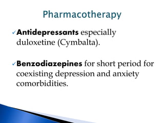 Antidepressants especially
duloxetine (Cymbalta).
Benzodiazepines for short period for
coexisting depression and anxiety
comorbidities.
 
