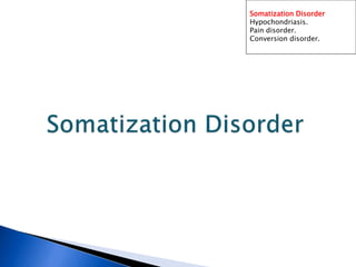 Somatization Disorder
Hypochondriasis.
Pain disorder.
Conversion disorder.
 