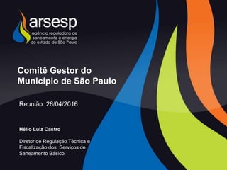Comitê Gestor do
Município de São Paulo
Reunião 26/04/2016
Hélio Luiz Castro
Diretor de Regulação Técnica e
Fiscalização dos Serviços de
Saneamento Básico
 