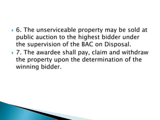  6. The unserviceable property may be sold at
public auction to the highest bidder under
the supervision of the BAC on Disposal.
 7. The awardee shall pay, claim and withdraw
the property upon the determination of the
winning bidder.
 