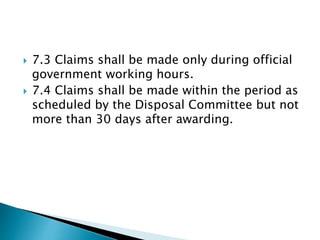  7.3 Claims shall be made only during official
government working hours.
 7.4 Claims shall be made within the period as
scheduled by the Disposal Committee but not
more than 30 days after awarding.
 