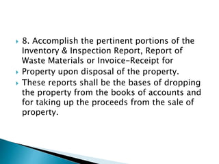 8. Accomplish the pertinent portions of the
Inventory & Inspection Report, Report of
Waste Materials or Invoice-Receipt for
 Property upon disposal of the property.
 These reports shall be the bases of dropping
the property from the books of accounts and
for taking up the proceeds from the sale of
property.
 