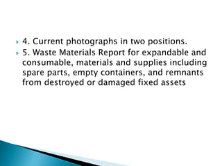  4. Current photographs in two positions.
 5. Waste Materials Report for expandable and
consumable, materials and supplies including
spare parts, empty containers, and remnants
from destroyed or damaged fixed assets
 
