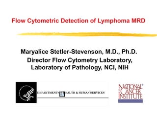 Flow Cytometric Detection of Lymphoma MRD
Maryalice Stetler-Stevenson, M.D., Ph.D.
Director Flow Cytometry Laboratory,
Laboratory of Pathology, NCI, NIH
DEPARTMENT OF HEALTH & HUMAN SERVICES
National Instit
Bethesda, M
Public Health
 