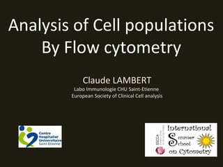 Analysis of Cell populations
By Flow cytometry
Claude LAMBERT
Labo Immunologie CHU Saint-Etienne
European Society of Clinical Cell analysis
 