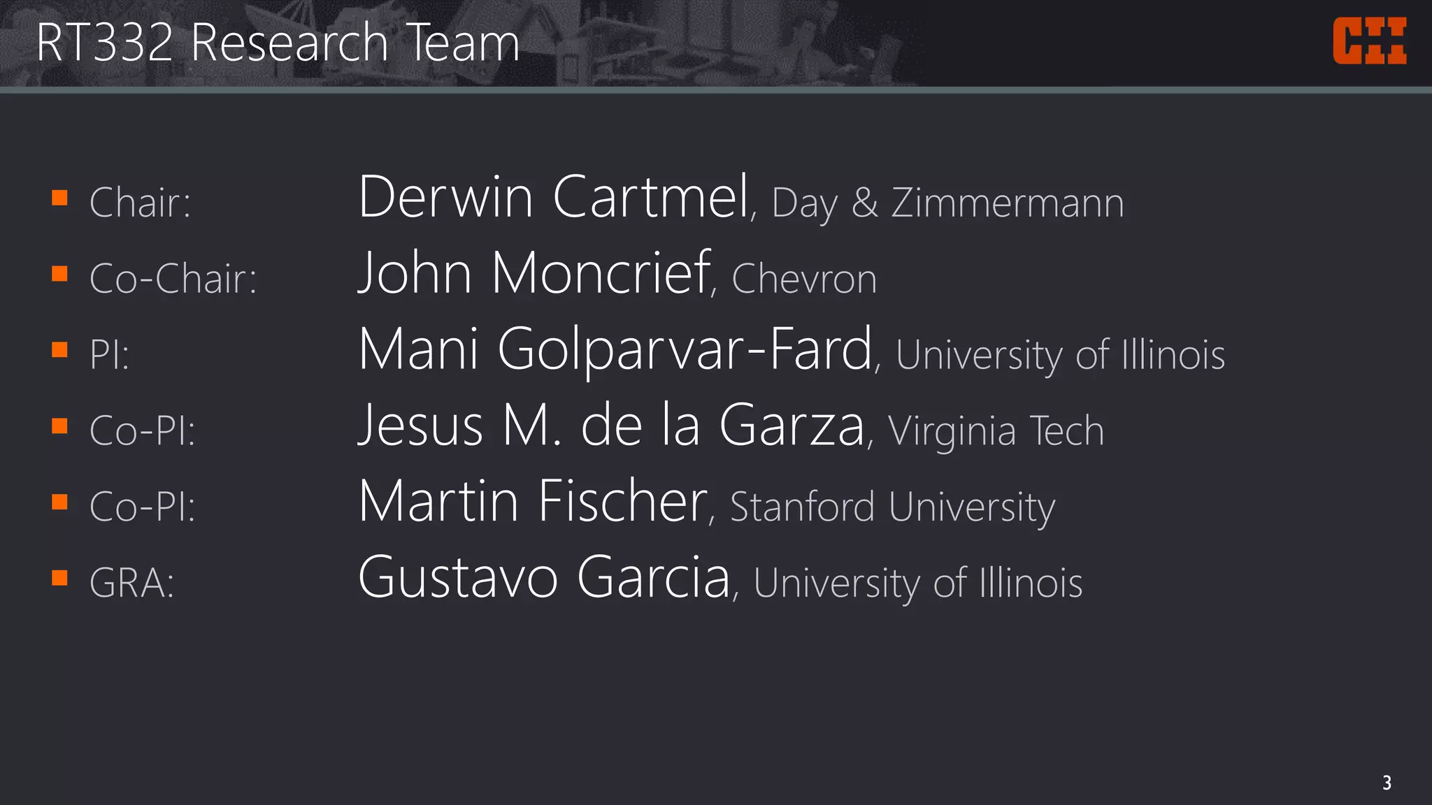 RT332 Research Team
 Chair: Derwin Cartmel, Day & Zimmermann
 Co-Chair: John Moncrief, Chevron
 PI: Mani Golparvar-Fard, University of Illinois
 Co-PI: Jesus M. de la Garza, Virginia Tech
 Co-PI: Martin Fischer, Stanford University
 GRA: Gustavo Garcia, University of Illinois
3
 