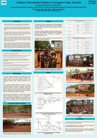 Poster template by ResearchPosters.co.za
Refugees’ Information Seeking in Nyarugusu Camp, Tanzania
Benedicta Obodoruku, B.Sc., M.A, Ph.D.
Long Island University-Post Campus, Palmer School of Library and Information Science and Political Science Department
720 Northern Blvd., New York, 11548, United States
E-Mail: benedicta.obodoruku@my.liu.edu
Introduction
The surge of refugees worldwide is of fundamental concern to the United Nations (UN).
There are millions of persons who have been displaced because of growing conflicts.
The problem is serious in nations such as “Burundi, Democratic Republic of the Congo
(DRC), Rwanda and Somalia, where the right to adequate food and protection might be
insufficient or non-existent, and where the fundamental human rights are also not
valued.”1
There have been reports that, in numerous countries in the African continent, women as
well as children are exposed to sexual violence because of these inadequacies, among
other reasons. Information is fundamental to humans in every environment and is
perceived “as evidence, as things from which one becomes informed.”
This research study investigates refugees’ information seeking in Nyarugusu Camp,
Tanzania - with the approval of United Nations High Commissioner for Refugees
(UNHCR) and the Tanzania Government. This research is centered on one-on-one
interviews with refugees and with the UNHCR’s staff (in Tanzania as well as in the United
States of America (U.S.A), New York).
Also, this research study carried out focus groups discussions with refugees and an
unobtrusive observation of the Nyarugusu Camp. There were a total of 70 refugees (22
women and 48 men) who participated in this research study. Five UNHCR staff, both in
the field in Tanzania as well as in the USA, were interviewed. This research examined the
subsequent research question: What role does information play for people in the refugee
camp?1 This research question seeks to explore how refugees seek information in camp.
Methodology
Nyarugusu Camp in Tanzania
Findings
The research found that a preponderance of refugees engage in
information seeking while in Nyarugusu camps, but a majority of
them did not find the information to be useful because it does not
meet their needs.
“During the interviews refugees reported having been raped in
camp and gotten pregnant and having kept the child. Refugees,
especially women, need information for protection in
camp” (Obodoruku 2014, 55).
“Refugees strive for security and safety in camp and upon return/
repatriation to their home countries.
Models
The research utilized content analysis, a qualitative method. Axial
coding was utilized to construct taxonomic categories of the
interview data, the focus group transcripts as well as the
unobtrusive observation notes of refugees’ information use in
camp.
Atlas.ti qualitative statistical software was utilized to code the
text. Domain analytic techniques were utilized by empirically
employing theories and model of information seeking and
behavior of refugees. Previously established Information Seeking
Behavior (ISB) models in the literature were used to pinpoint the
information seeking behavior patterns of refugees.
There were three models utilized: (1) “The Information Seeking
Model of Refugees in Nyarugusu Camp”1 (2) “A Depiction of
External Factors Relating to Refugees’ Use of Information”1 and
(3) “A Model of Information Acquisition and Exchange”1 which
depicts information acquisition and use of refugees in Nyarugusu
Camp.
Conclusions
Dr. Benedicta Obodoruku. Refugees and Researcher - Dr. Benedicta
Obodoruku at the Registration Centre in Nyarugusu Camp, Tanzania. 2013.
Figure 1. Information Seeking Model of Refugees in Nyarugusu Camp
(Obodoruku 2014, 89).
 
Dr. Benedicta Obodoruku. Nyarugusu Camp, Tanzania. 2013.
Figure 2. A Depiction of External Factors Relating to Refugees’ Use of
Information (Obodoruku 2014, 95).
Shelters and Refugees in Nyarugusu Camp, Tanzania (Obodoruku 2013).
Figure 3. A Model of Information Acquisition and Exchange
(Obodoruku 2014, 96).
Table 1: Taxonomic Categories of Interview Data, Focus Group Transcripts and Unobtrusive Observation Notes of Refugee
Information Use (Obodoruku 2014, 47).
Table 1 – Continuous - Taxonomic Categories of Interview Data, Focus Group Transcripts and Unobtrusive Observation
Notes of Refugee Information Use (Obodoruku 2014, 47).
Camp Leaders' Office & Refugees in Nyarugusu Camp, Tanzania (Obodoruku 2013).
Frequently Visited Area. Information is displayed on noticeboard/signboard at the front
of the Nyarugusu Dispensary, Tanzania (Obodoruku, 2013).
The marketplace is one of the most Frequently Visited Areas to seek information
(Obodoruku 2013). Picture of refugees trading food items in a market in Nyarugusu Camp,
Tanzania.
Frequently Visited Area. Information is displayed on noticeboard/signboard in Nyarugusu Camp, Tanzania (Obodoruku, 2013).
It is important to know that “refugees strive for security and safety in camp and
upon return/repatriation to their home countries.
“Also, some refugees fear staying in the camps and refuse to return to their home
countries because of the lack of security and safety.
“However, some refugees continue to seek asylum in Tanzania or elsewhere with
the help of UNHCR because of the lack of security and continuous conflicts/wars
in their countries of origin” (Obodoruku 2014, 56).
Literature Review
Atkin, Charles. 1973. Instrumental Utilities and Information-seeking. In New Models for Mass Communication
Research, edited by Peter Clarke, 205-242. Beverly Hills: Sage.
Bates, Macia. 2005. “An Introduction to Metatheories, Theories and Models.” In Theories of Information Behavior,
edited by Fisher Karen, Sanda Erdelez and Lynne (E.F.) McKechine. Medford, N.J.: Information Today.
Berg, Bruce .2004. Qualitative Research Methods for the Social Sciences. New York: Pearson.
Buckland, Michael. 1991. “Information as Thing.” Journal of the American Society for Information Science 42(5):
351-360. Accessed March 10, 2013 http://skat.ihmc.us/rid=1KR7VC4CQ-SLX5RG-5T39/BUCKLAND(1991)-
informationasthing.pdf.
Byström, Katriina and Kalervo Järvelin. 1995. “Task Complexity Affects Information Seeking and Use.” Information
Processing and Management 31: 191-213.
Obodoruku, B., (2014). Human Information Behavior Among African Refugees in Tanzania: An Exploratory Study of
the Nyarugusu Camp (Doctoral Dissertaion). Available from ProQuest Dissertations & Theses Global.
Obodoruku, B., (2016, December 9). U.N. Has a Responsibility in Congo. The New York Times, p. 17.
 
Obodoruku, B. (2016). “Social Networking: Information Sharing, Archiving and Privacy.” BOBCATSSS’s Conference
27-29 January 2016, Lyon, France. BOBCATSSS 2016 ACTs & Proceedings.
Obodoruku, B. (2015, May 25). Fiddling as Burundi Burns. International New York Times, p. 7.
 