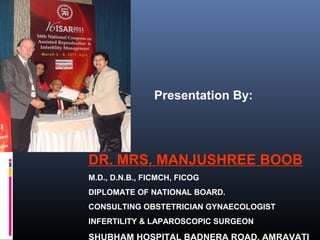 Presentation By:
DR. MRS. MANJUSHREE BOOB
M.D., D.N.B., FICMCH, FICOG
DIPLOMATE OF NATIONAL BOARD.
CONSULTING OBSTETRICIAN GYNAECOLOGIST
INFERTILITY & LAPAROSCOPIC SURGEON
 