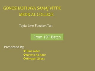 Topic: Liver Function Test
From 19th Batch
GONOSHASTHAYA SAMAJ VITTIK
MEDICAL COLLEGE
Presented By,
 Rina Akter
Nayma Ali Ador
Himadri Ghosh
 