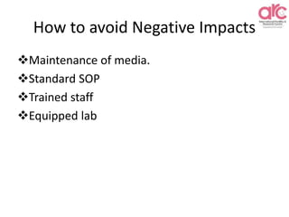How to avoid Negative Impacts
Maintenance of media.
Standard SOP
Trained staff
Equipped lab
 