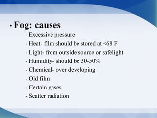 • Fog: causes
- Excessive pressure
- Heat- film should be stored at <68 F
- Light- from outside source or safelight
- Humidity- should be 30-50%
- Chemical- over developing
- Old film
- Certain gases
- Scatter radiation
 