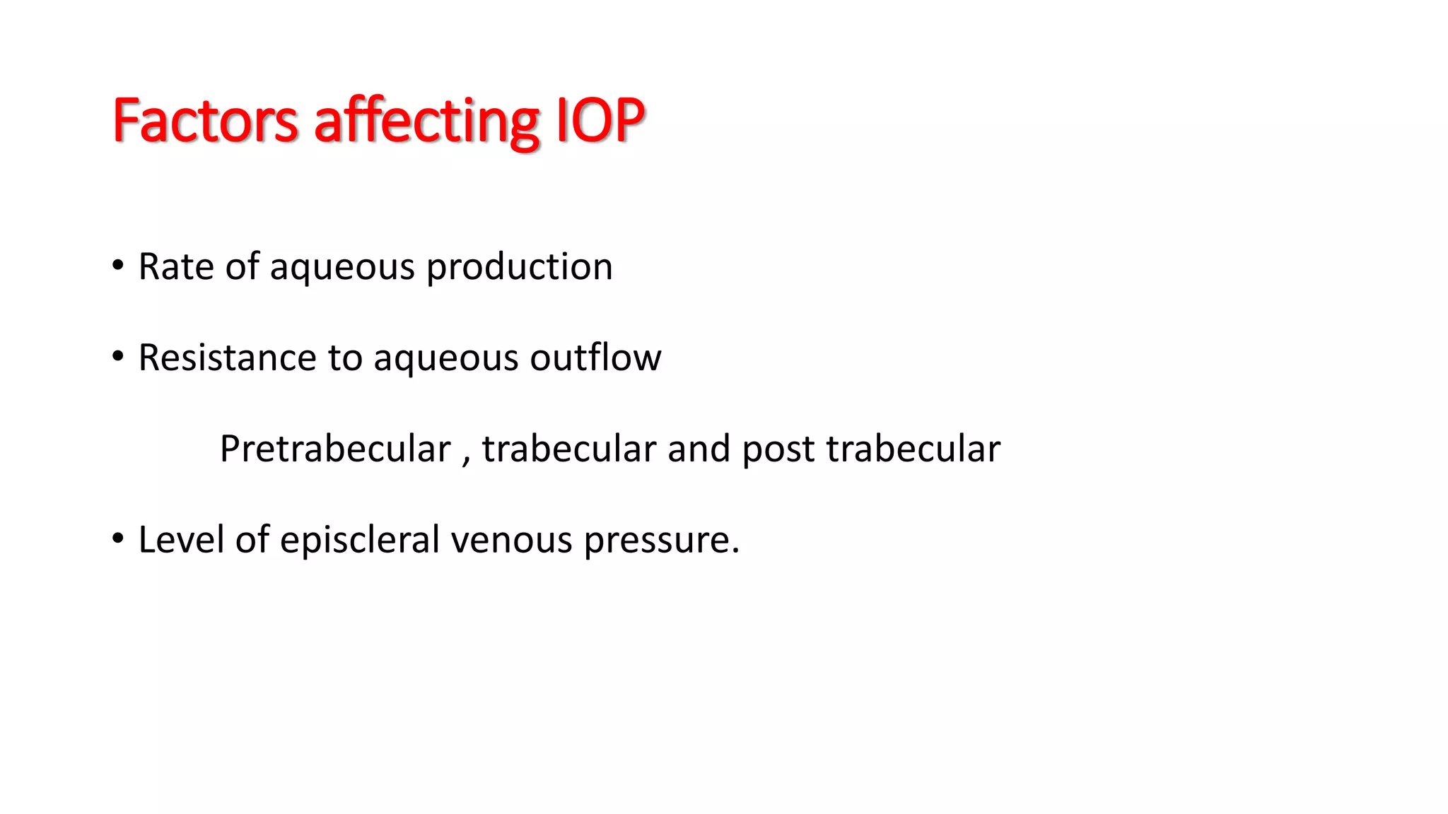 Factors affecting IOP
• Rate of aqueous production
• Resistance to aqueous outflow
Pretrabecular , trabecular and post trabecular
• Level of episcleral venous pressure.
 
