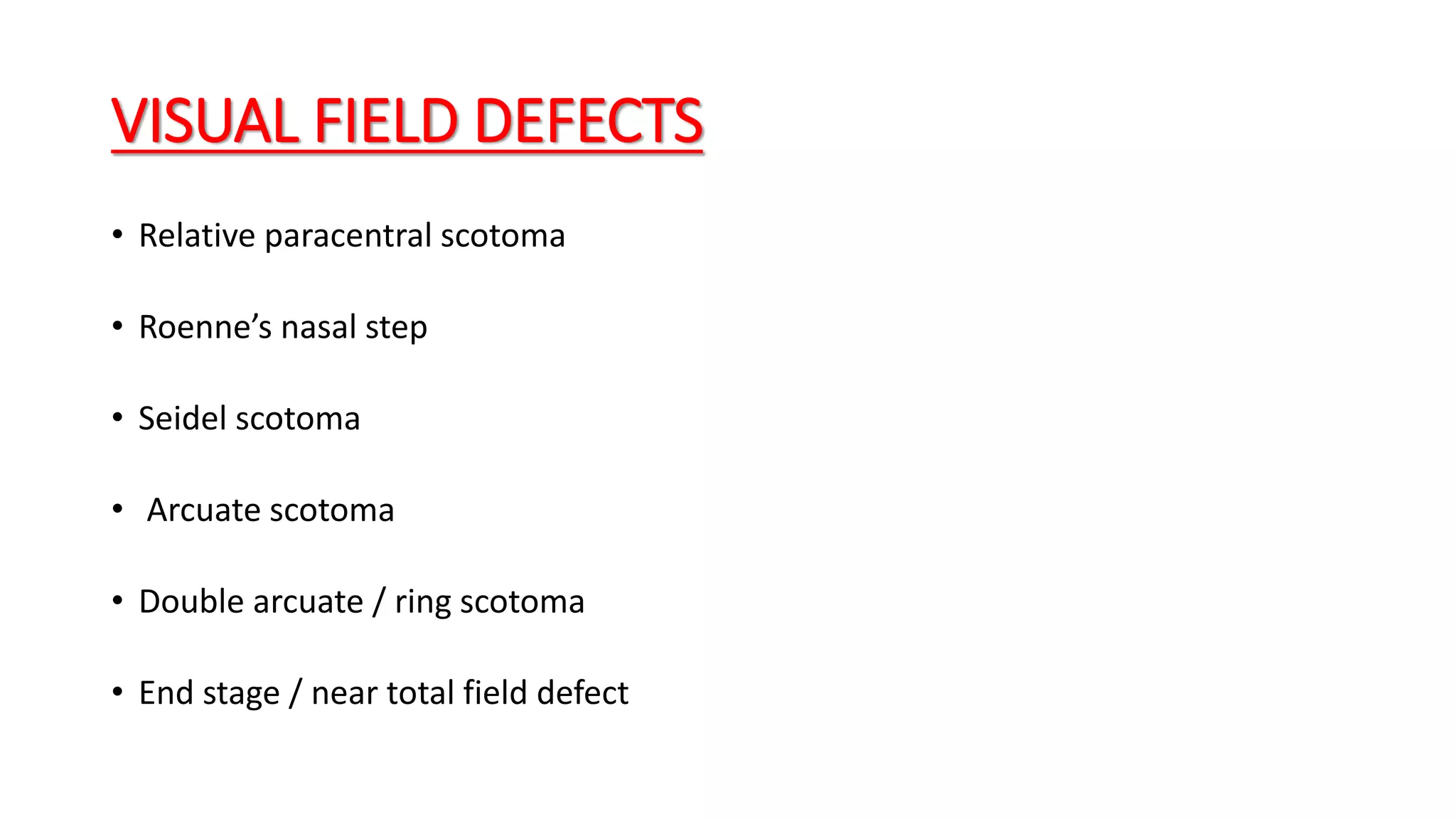 VISUAL FIELD DEFECTS
• Relative paracentral scotoma
• Roenne’s nasal step
• Seidel scotoma
• Arcuate scotoma
• Double arcuate / ring scotoma
• End stage / near total field defect
 