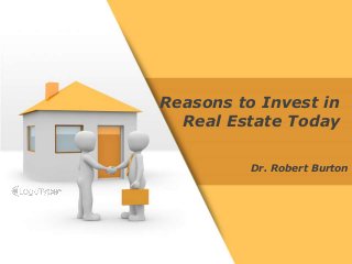 Dr. Robert Burton
Reasons to Invest in
Real Estate Today
 