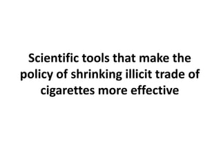 Scientific tools that make the
policy of shrinking illicit trade of
cigarettes more effective
 